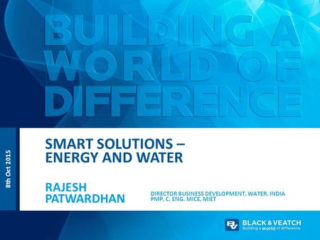 8th Oct 2015 DIRECTOR BUSINESS DEVELOPMENT, WATER, INDIA PMP, C. ENG. MICE, MIET RAJESH PATWARDHAN SMART SOLUTIONS – ENERGY AND WATER.