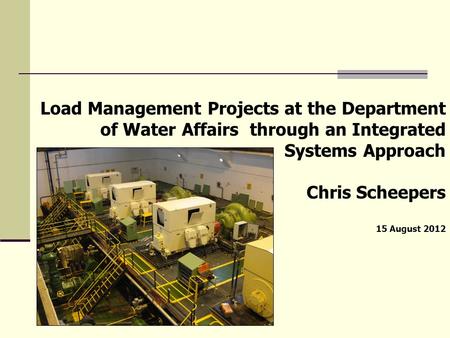 Load Management Projects at the Department of Water Affairs through an Integrated Systems Approach Chris Scheepers 15 August 2012.