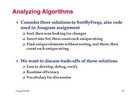 CompSci 100 5.1 Analyzing Algorithms  Consider three solutions to SortByFreqs, also code used in Anagram assignment  Sort, then scan looking for changes.