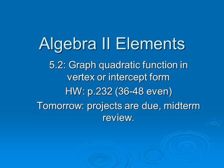 Algebra II Elements 5.2: Graph quadratic function in vertex or intercept form HW: p.232 (36-48 even) Tomorrow: projects are due, midterm review.