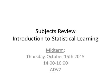 Subjects Review Introduction to Statistical Learning Midterm: Thursday, October 15th 2015 14:00-16:00 ADV2.