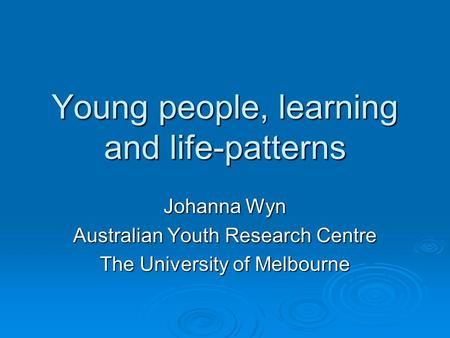 Young people, learning and life-patterns Johanna Wyn Australian Youth Research Centre The University of Melbourne.