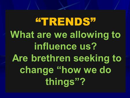 “TRENDS” What are we allowing to influence us? Are brethren seeking to change “how we do things”?