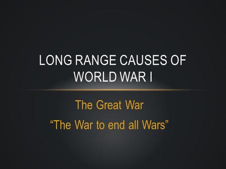 The Great War “The War to end all Wars” LONG RANGE CAUSES OF WORLD WAR I.