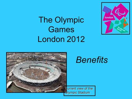 The Olympic Games London 2012 Benefits Current view of the Olympic Stadium.