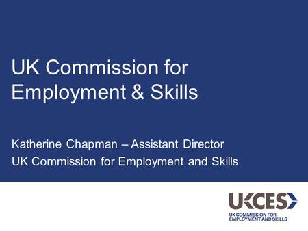 UK Commission for Employment & Skills Katherine Chapman – Assistant Director UK Commission for Employment and Skills.