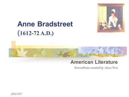 2004/10/5 Anne Bradstreet ( 1612-72 A.D.) American Literature PowerPoint created by Alice Wei.