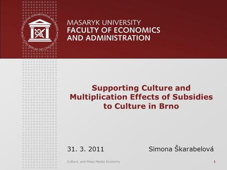 Culture and Mass Media Economy1 Supporting Culture and Multiplication Effects of Subsidies to Culture in Brno 31. 3. 2011 Simona Škarabelová.