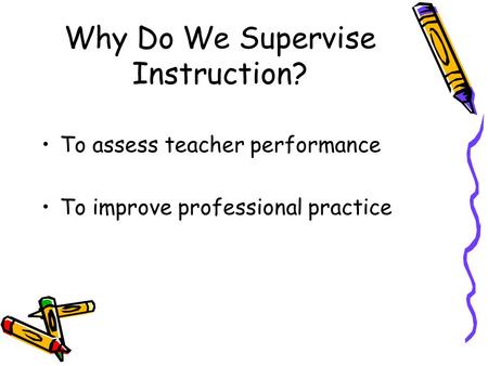 Why Do We Supervise Instruction? To assess teacher performance To improve professional practice.