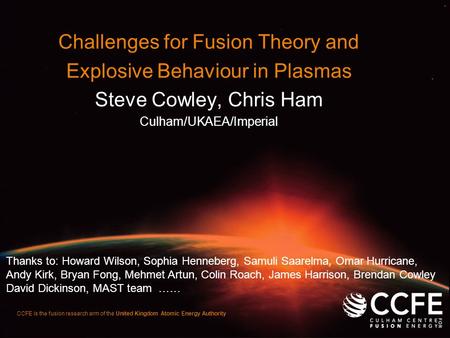 CCFE is the fusion research arm of the United Kingdom Atomic Energy Authority Challenges for Fusion Theory and Explosive Behaviour in Plasmas Steve Cowley,