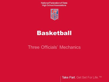 Take Part. Get Set For Life.™ National Federation of State High School Associations Basketball Three Officials’ Mechanics.