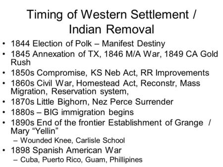 Timing of Western Settlement / Indian Removal 1844 Election of Polk – Manifest Destiny 1845 Annexation of TX, 1846 M/A War, 1849 CA Gold Rush 1850s Compromise,