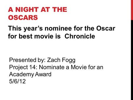 A NIGHT AT THE OSCARS This year’s nominee for the Oscar for best movie is Chronicle Presented by: Zach Fogg Project 14: Nominate a Movie for an Academy.