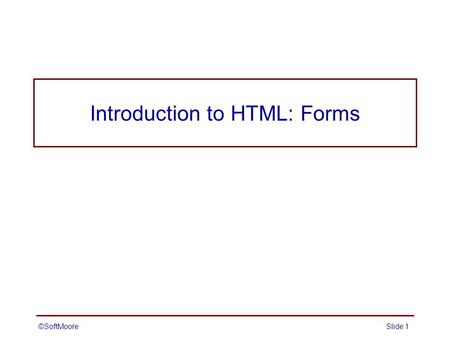 ©SoftMooreSlide 1 Introduction to HTML: Forms ©SoftMooreSlide 2 Forms Forms provide a simple mechanism for collecting user data and submitting it to.