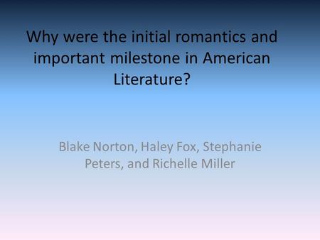 Why were the initial romantics and important milestone in American Literature? Blake Norton, Haley Fox, Stephanie Peters, and Richelle Miller.