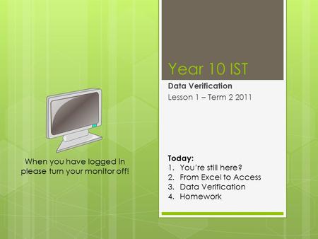 Year 10 IST Data Verification Lesson 1 – Term 2 2011 Today: 1.You’re still here? 2.From Excel to Access 3.Data Verification 4.Homework When you have logged.