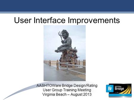 User Interface Improvements AASHTOWare Bridge Design/Rating User Group Training Meeting Virginia Beach – August 2013.