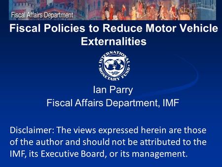 Fiscal Policies to Reduce Motor Vehicle Externalities Ian Parry Fiscal Affairs Department, IMF Disclaimer: The views expressed herein are those of the.