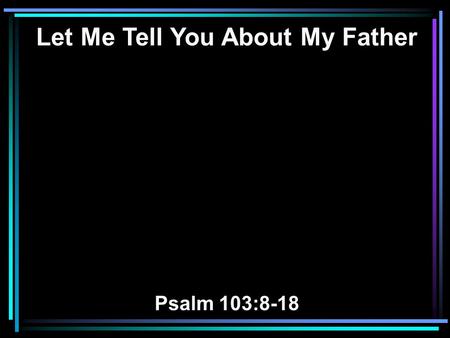 Let Me Tell You About My Father Psalm 103:8-18. 8 The LORD is merciful and gracious, Slow to anger, and abounding in mercy. 9 He will not always strive.