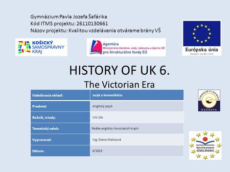 HISTORY OF UK 6. The Victorian Era Gymnázium Pavla Jozefa Šafárika Kód ITMS projektu: 26110130661 Názov projektu: Kvalitou vzdelávania otvárame brány VŠ.