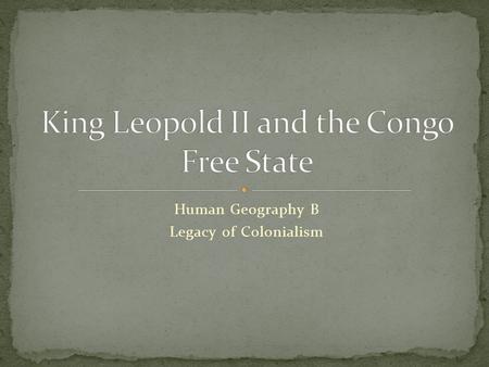 Human Geography B Legacy of Colonialism. King Leopold II was the king of Belgium from 1865- 1908. At that point, Belgium was a small country not much.