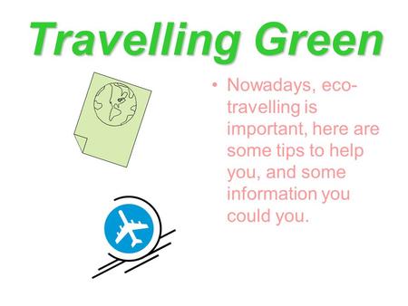 Travelling Green Nowadays, eco- travelling is important, here are some tips to help you, and some information you could you.