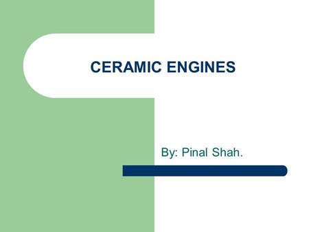 CERAMIC ENGINES By: Pinal Shah.. Problems with the current Engines: Less fuel efficient. Pollution. Cannot perform at high temperatures. Requires lubrication.