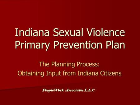 Indiana Sexual Violence Primary Prevention Plan The Planning Process: Obtaining Input from Indiana Citizens PeopleWork Associates L.L.C.