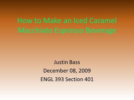 How to Make an Iced Caramel Macchiato Espresso Beverage Justin Bass December 08, 2009 ENGL 393 Section 401.