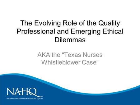 The Evolving Role of the Quality Professional and Emerging Ethical Dilemmas AKA the “Texas Nurses Whistleblower Case”