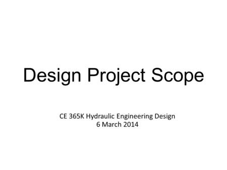 Design Project Scope CE 365K Hydraulic Engineering Design 6 March 2014.