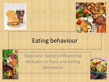 Eating behaviour Topic one: factors influencing attitudes to food and eating behaviour.