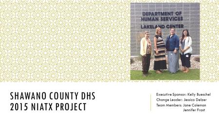 SHAWANO COUNTY DHS 2015 NIATX PROJECT Executive Sponsor: Kelly Bueschel Change Leader: Jessica Delzer Team Members: Jane Coleman Jennifer Frost.