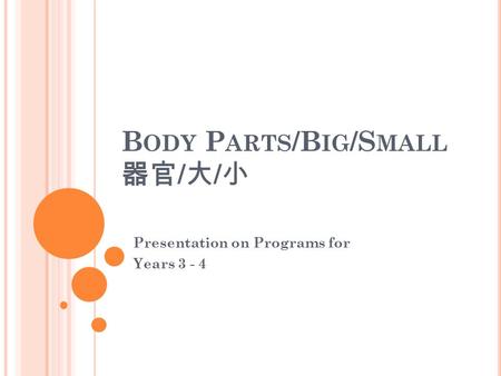 B ODY P ARTS /B IG /S MALL 器官 / 大 / 小 Presentation on Programs for Years 3 - 4.