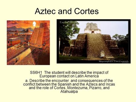 Aztec and Cortes SS6H1 The student will describe the impact of European contact on Latin America a. Describe the encounter and consequences of the conflict.