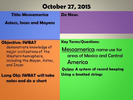 Do Now: Key Terms/Questions: Mesoamerica : name use for areas of Mexico and Central America Quipu: A system of record keeping Using a knotted strings Objective: