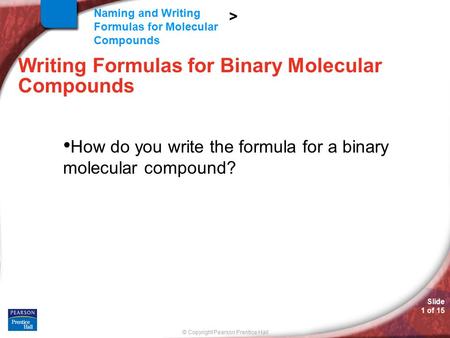 Slide 1 of 15 © Copyright Pearson Prentice Hall Naming and Writing Formulas for Molecular Compounds > Writing Formulas for Binary Molecular Compounds How.