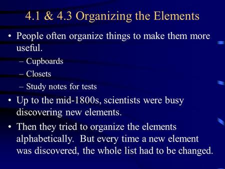 4.1 & 4.3 Organizing the Elements People often organize things to make them more useful. –Cupboards –Closets –Study notes for tests Up to the mid-1800s,