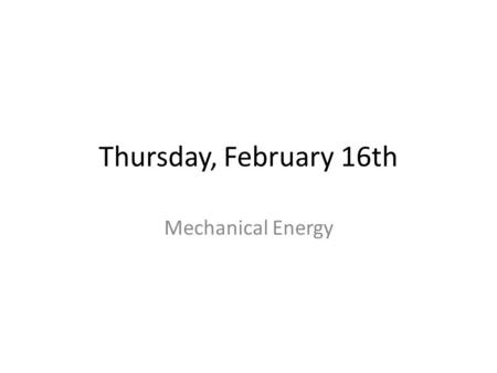 Thursday, February 16th Mechanical Energy. Today’s Goals Goal 1: SWBAT use the Law of Conservation of Energy to explain why a situation in which mechanical.