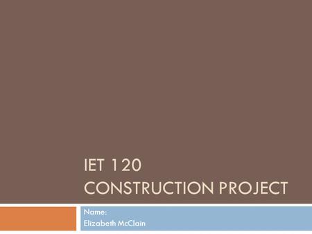 IET 120 CONSTRUCTION PROJECT Name: Elizabeth McClain.