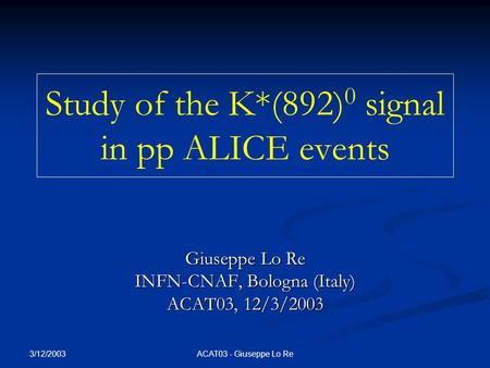 3/12/2003 ACAT03 - Giuseppe Lo Re Study of the K*(892) 0 signal in pp ALICE events Giuseppe Lo Re INFN-CNAF, Bologna (Italy) ACAT03, 12/3/2003.