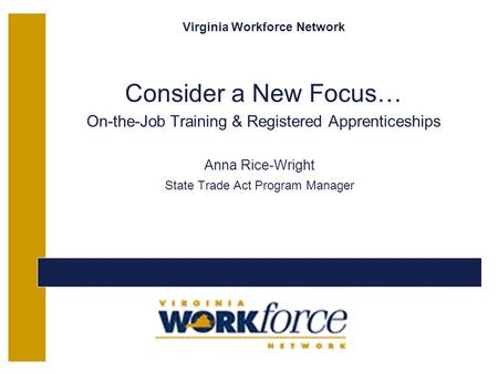 Virginia Workforce Network Consider a New Focus… On-the-Job Training & Registered Apprenticeships Anna Rice-Wright State Trade Act Program Manager Copyright.