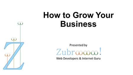 How to Grow Your Business Presented by Web Developers & Internet Guru.