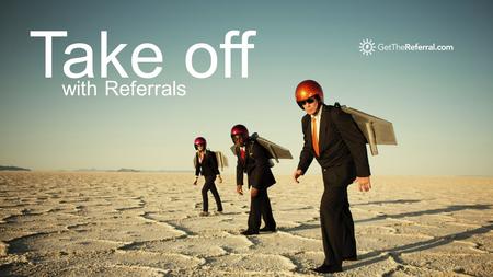 Take off with Referrals. Referrals have a higher close ratio than other types of leads.