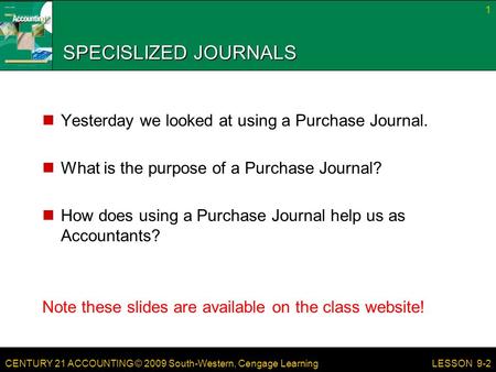 CENTURY 21 ACCOUNTING © 2009 South-Western, Cengage Learning SPECISLIZED JOURNALS Yesterday we looked at using a Purchase Journal. What is the purpose.