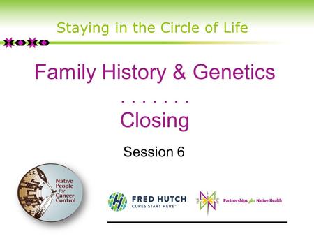 Family History & Genetics....... Closing Session 6 Staying in the Circle of Life.