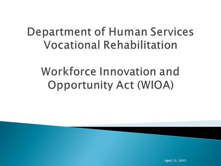 April 22, 2015.  The Workforce Innovation and Opportunity Act of 2014  Signed into law July 22, 2014  Reauthorizes the Workforce Investment Act of.