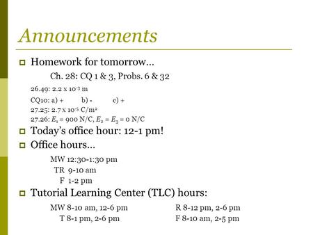 Announcements  Homework for tomorrow… Ch. 28: CQ 1 & 3, Probs. 6 & 32 26.49: 2.2 x 10 -3 m CQ10: a) +b) -c) + 27.25: 2.7 x 10 -5 C/m 2 27.26: E 1 = 900.