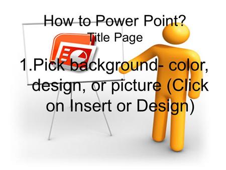 How to Power Point? Title Page 1.Pick background- color, design, or picture (Click on Insert or Design)