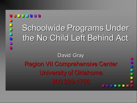 Schoolwide Programs Under the No Child Left Behind Act David Gray Region VII Comprehensive Center University of Oklahoma 800 228-1766.